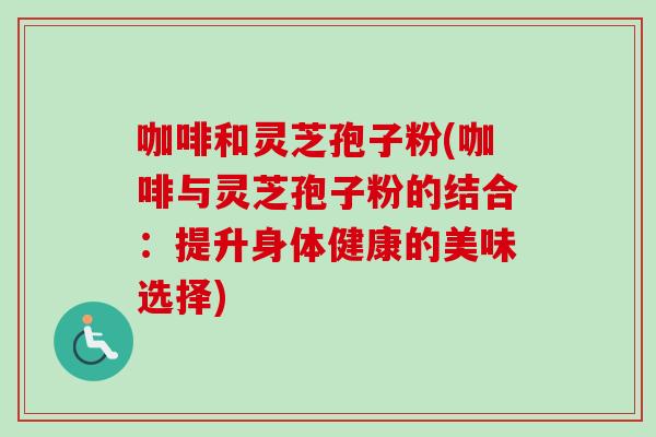 咖啡和灵芝孢子粉(咖啡与灵芝孢子粉的结合:提升身体健康的美味选择)-第1张图片-卓越灵芝孢子粉 咖啡和灵芝孢子粉(咖啡与灵芝孢子粉的结合:提升身体健康的美味选择)-第1张图片-卓越灵芝孢子粉