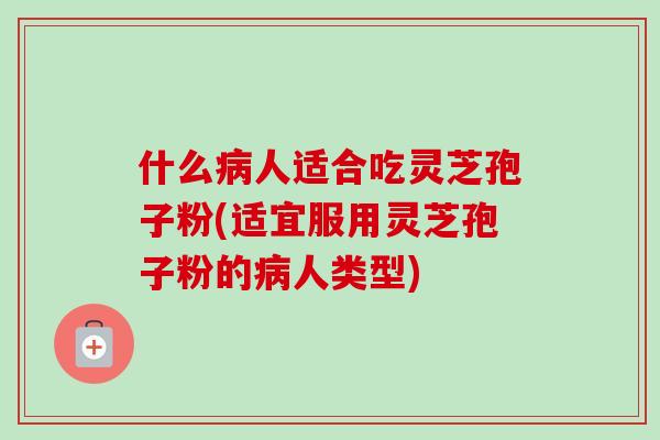 什么病人适合吃灵芝孢子粉(适宜服用灵芝孢子粉的病人类型)-第1张图片-卓越灵芝孢子粉 什么病人适合吃灵芝孢子粉(适宜服用灵芝孢子粉的病人类型)-第1张图片-卓越灵芝孢子粉