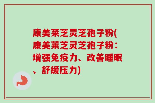 康美莱芝灵芝孢子粉(康美莱芝灵芝孢子粉:增强免疫力、改善睡眠、舒缓压力)-第1张图片-卓越灵芝孢子粉 康美莱芝灵芝孢子粉(康美莱芝灵芝孢子粉:增强免疫力、改善睡眠、舒缓压力)-第1张图片-卓越灵芝孢子粉