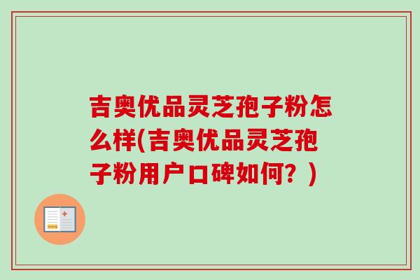 吉奥优品灵芝孢子粉怎么样(吉奥优品灵芝孢子粉用户口碑如何?)-第1张图片-卓越灵芝孢子粉 吉奥优品灵芝孢子粉怎么样(吉奥优品灵芝孢子粉用户口碑如何?)-第1张图片-卓越灵芝孢子粉