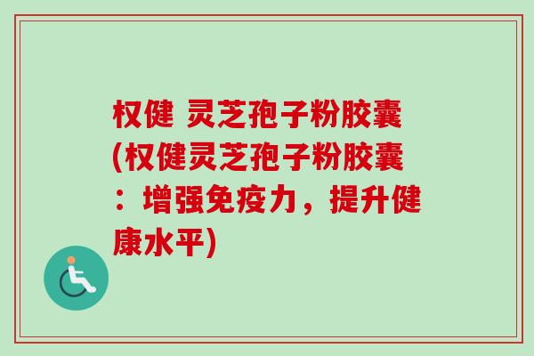 权健 灵芝孢子粉胶囊(权健灵芝孢子粉胶囊：增强免疫力，提升健康水平)-第1张图片-卓越灵芝孢子粉