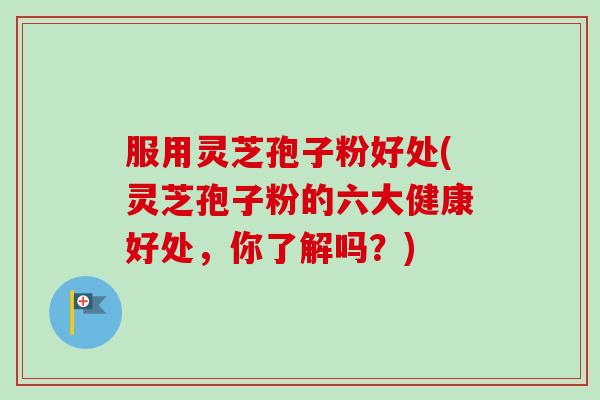服用灵芝孢子粉好处(灵芝孢子粉的六大健康好处，你了解吗？)-第1张图片-卓越灵芝孢子粉