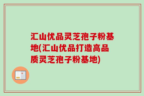 汇山优品灵芝孢子粉基地(汇山优品打造高品质灵芝孢子粉基地)-第1张图片-卓越灵芝孢子粉