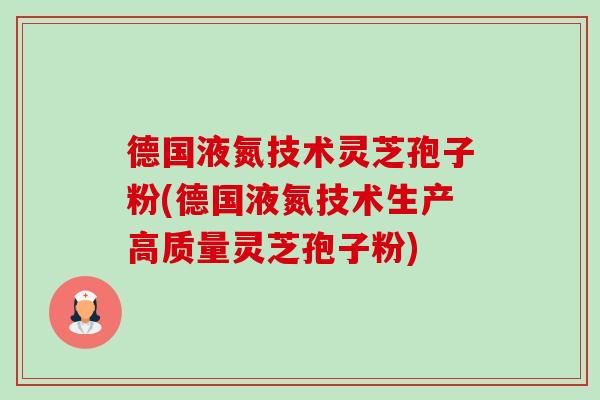 德国液氮技术灵芝孢子粉(德国液氮技术生产高质量灵芝孢子粉)-第1张图片-卓越灵芝孢子粉 德国液氮技术灵芝孢子粉(德国液氮技术生产高质量灵芝孢子粉)-第1张图片-卓越灵芝孢子粉