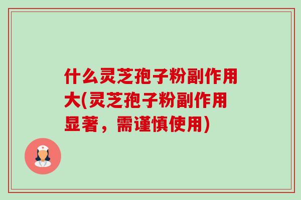 什么灵芝孢子粉副作用大(灵芝孢子粉副作用显著，需谨慎使用)-第1张图片-卓越灵芝孢子粉