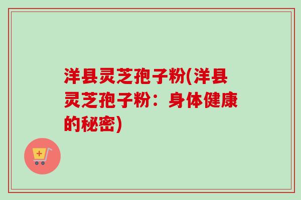 洋县灵芝孢子粉(洋县灵芝孢子粉:身体健康的秘密)-第1张图片-卓越灵芝孢子粉 洋县灵芝孢子粉(洋县灵芝孢子粉:身体健康的秘密)-第1张图片-卓越灵芝孢子粉
