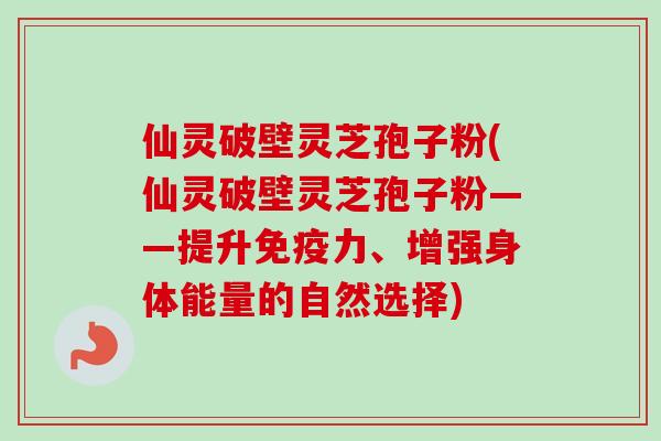 仙灵破壁灵芝孢子粉(仙灵破壁灵芝孢子粉——提升免疫力、增强身体能量的自然选择)-第1张图片-卓越灵芝孢子粉
