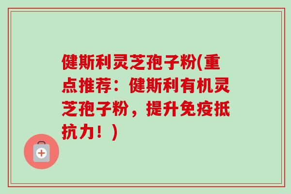 健斯利灵芝孢子粉(重点推荐:健斯利有机灵芝孢子粉,提升免疫抵抗力!)-第1张图片-卓越灵芝孢子粉 健斯利灵芝孢子粉(重点推荐:健斯利有机灵芝孢子粉,提升免疫抵抗力!)-第1张图片-卓越灵芝孢子粉