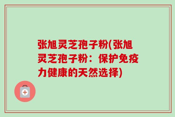 张旭灵芝孢子粉(张旭灵芝孢子粉:保护免疫力健康的天然选择)-第1张图片-卓越灵芝孢子粉 张旭灵芝孢子粉(张旭灵芝孢子粉:保护免疫力健康的天然选择)-第1张图片-卓越灵芝孢子粉