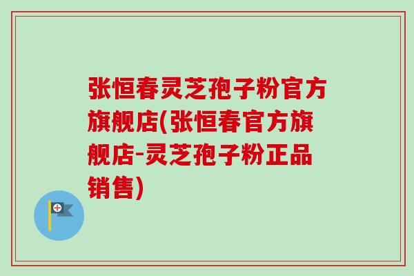 张恒春灵芝孢子粉官方旗舰店(张恒春官方旗舰店-灵芝孢子粉正品销售)-第1张图片-卓越灵芝孢子粉