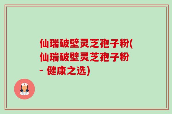 仙瑞破壁灵芝孢子粉(仙瑞破壁灵芝孢子粉 - 健康之选)-第1张图片-卓越灵芝孢子粉 仙瑞破壁灵芝孢子粉(仙瑞破壁灵芝孢子粉 - 健康之选)-第1张图片-卓越灵芝孢子粉