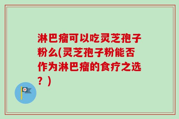 淋巴瘤可以吃灵芝孢子粉么(灵芝孢子粉能否作为淋巴瘤的食疗之选?)-第1张图片-卓越灵芝孢子粉 淋巴瘤可以吃灵芝孢子粉么(灵芝孢子粉能否作为淋巴瘤的食疗之选?)-第1张图片-卓越灵芝孢子粉