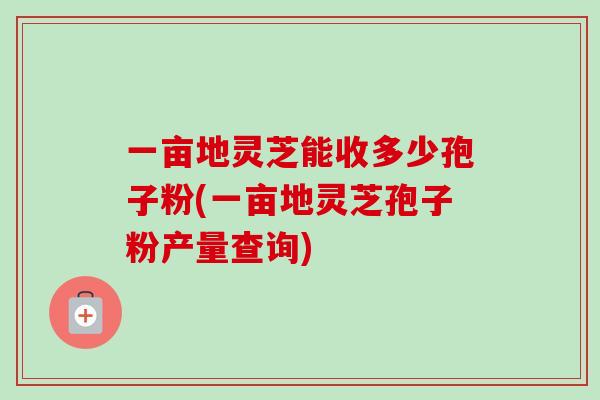 一亩地灵芝能收多少孢子粉(一亩地灵芝孢子粉产量查询)-第1张图片-卓越灵芝孢子粉 一亩地灵芝能收多少孢子粉(一亩地灵芝孢子粉产量查询)-第1张图片-卓越灵芝孢子粉