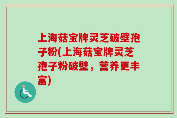 上海菇宝牌灵芝破壁孢子粉(上海菇宝牌灵芝孢子粉破壁,营养更丰富)-第1张图片-卓越灵芝孢子粉 上海菇宝牌灵芝破壁孢子粉(上海菇宝牌灵芝孢子粉破壁,营养更丰富)-第1张图片-卓越灵芝孢子粉