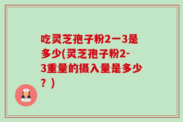 吃灵芝孢子粉2一3是多少(灵芝孢子粉2-3重量的摄入量是多少?)-第1张图片-卓越灵芝孢子粉 吃灵芝孢子粉2一3是多少(灵芝孢子粉2-3重量的摄入量是多少?)-第1张图片-卓越灵芝孢子粉