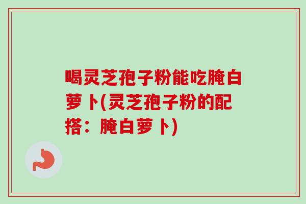 喝灵芝孢子粉能吃腌白萝卜(灵芝孢子粉的配搭:腌白萝卜)-第1张图片-卓越灵芝孢子粉 喝灵芝孢子粉能吃腌白萝卜(灵芝孢子粉的配搭:腌白萝卜)-第1张图片-卓越灵芝孢子粉