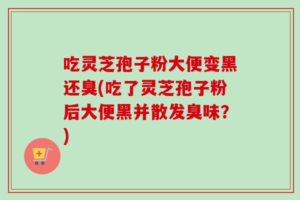 吃灵芝孢子粉大便变黑还臭(吃了灵芝孢子粉后大便黑并散发臭味?)-第1张图片-卓越灵芝孢子粉 吃灵芝孢子粉大便变黑还臭(吃了灵芝孢子粉后大便黑并散发臭味?)-第1张图片-卓越灵芝孢子粉