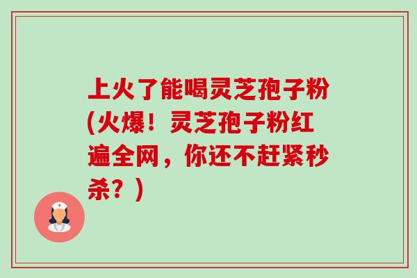 上火了能喝灵芝孢子粉(火爆!灵芝孢子粉红遍全网,你还不赶紧秒杀?)-第1张图片-卓越灵芝孢子粉 上火了能喝灵芝孢子粉(火爆!灵芝孢子粉红遍全网,你还不赶紧秒杀?)-第1张图片-卓越灵芝孢子粉