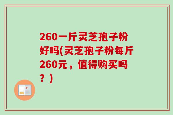 260一斤灵芝孢子粉好吗(灵芝孢子粉每斤260元,值得购买吗?)-第1张图片-卓越灵芝孢子粉 260一斤灵芝孢子粉好吗(灵芝孢子粉每斤260元,值得购买吗?)-第1张图片-卓越灵芝孢子粉