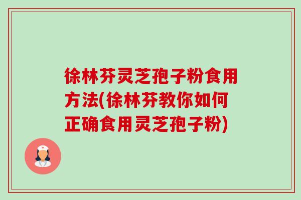 徐林芬灵芝孢子粉食用方法(徐林芬教你如何正确食用灵芝孢子粉)-第1张图片-卓越灵芝孢子粉 徐林芬灵芝孢子粉食用方法(徐林芬教你如何正确食用灵芝孢子粉)-第1张图片-卓越灵芝孢子粉
