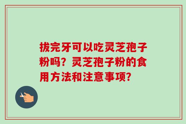 拔完牙可以吃灵芝孢子粉吗？灵芝孢子粉的食用方法和注意事项？-第1张图片-卓越灵芝孢子粉