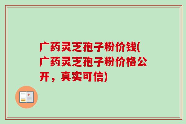 广药灵芝孢子粉价钱(广药灵芝孢子粉价格公开,真实可信)-第1张图片-卓越灵芝孢子粉 广药灵芝孢子粉价钱(广药灵芝孢子粉价格公开,真实可信)-第1张图片-卓越灵芝孢子粉