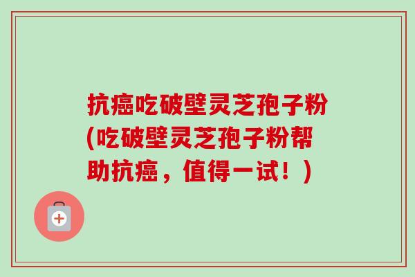 抗癌吃破壁灵芝孢子粉(吃破壁灵芝孢子粉帮助抗癌,值得一试!)-第1张图片-卓越灵芝孢子粉 抗癌吃破壁灵芝孢子粉(吃破壁灵芝孢子粉帮助抗癌,值得一试!)-第1张图片-卓越灵芝孢子粉