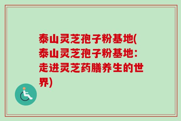 泰山灵芝孢子粉基地(泰山灵芝孢子粉基地：走进灵芝药膳养生的世界)-第1张图片-卓越灵芝孢子粉