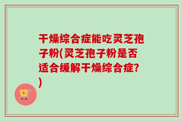 干燥综合症能吃灵芝孢子粉(灵芝孢子粉是否适合缓解干燥综合症?)-第1张图片-卓越灵芝孢子粉 干燥综合症能吃灵芝孢子粉(灵芝孢子粉是否适合缓解干燥综合症?)-第1张图片-卓越灵芝孢子粉
