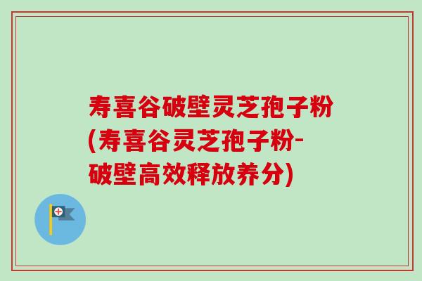 寿喜谷破壁灵芝孢子粉(寿喜谷灵芝孢子粉-破壁高效释放养分)-第1张图片-卓越灵芝孢子粉 寿喜谷破壁灵芝孢子粉(寿喜谷灵芝孢子粉-破壁高效释放养分)-第1张图片-卓越灵芝孢子粉