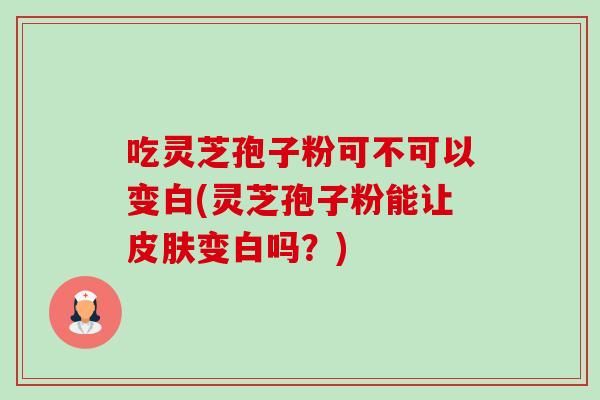 吃灵芝孢子粉可不可以变白(灵芝孢子粉能让皮肤变白吗？)-第1张图片-卓越灵芝孢子粉