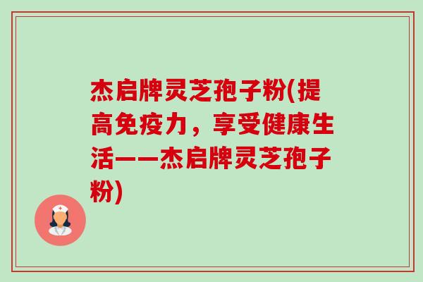 杰启牌灵芝孢子粉(提高免疫力,享受健康生活——杰启牌灵芝孢子粉)-第1张图片-卓越灵芝孢子粉 杰启牌灵芝孢子粉(提高免疫力,享受健康生活——杰启牌灵芝孢子粉)-第1张图片-卓越灵芝孢子粉