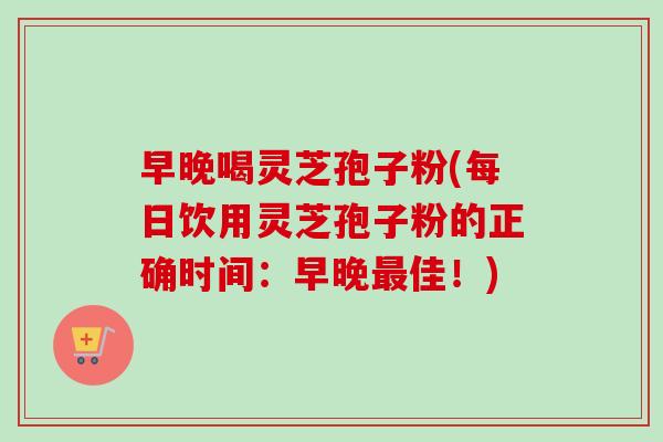 早晚喝灵芝孢子粉(每日饮用灵芝孢子粉的正确时间：早晚最佳！)-第1张图片-卓越灵芝孢子粉
