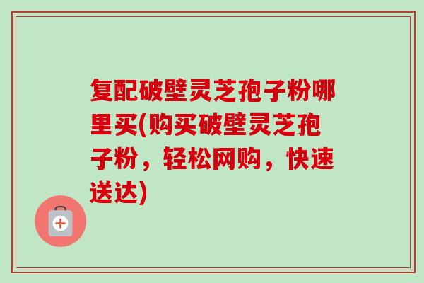 复配破壁灵芝孢子粉哪里买(购买破壁灵芝孢子粉,轻松网购,快速送达)-第1张图片-卓越灵芝孢子粉 复配破壁灵芝孢子粉哪里买(购买破壁灵芝孢子粉,轻松网购,快速送达)-第1张图片-卓越灵芝孢子粉