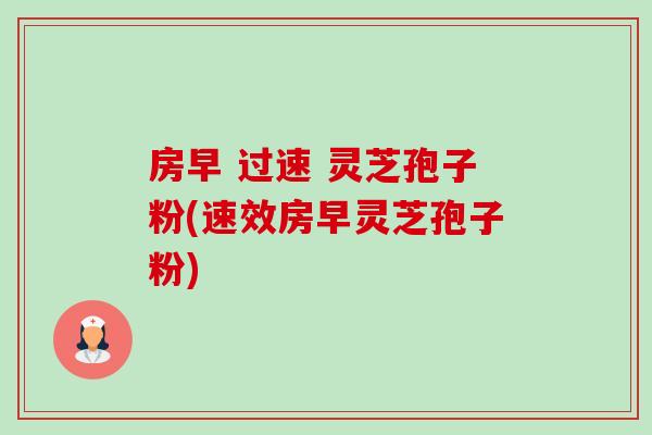 房早 过速 灵芝孢子粉(速效房早灵芝孢子粉)-第1张图片-卓越灵芝孢子粉 房早 过速 灵芝孢子粉(速效房早灵芝孢子粉)-第1张图片-卓越灵芝孢子粉