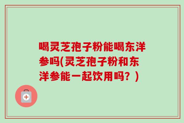 喝灵芝孢子粉能喝东洋参吗(灵芝孢子粉和东洋参能一起饮用吗？)-第1张图片-卓越灵芝孢子粉