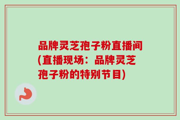 品牌灵芝孢子粉直播间(直播现场：品牌灵芝孢子粉的特别节目)-第1张图片-卓越灵芝孢子粉