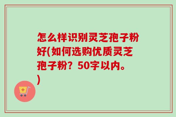 怎么样识别灵芝孢子粉好(如何选购优质灵芝孢子粉？)-第1张图片-卓越灵芝孢子粉