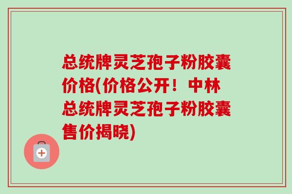 总统牌灵芝孢子粉胶囊价格(价格公开！中林总统牌灵芝孢子粉胶囊售价揭晓)-第1张图片-卓越灵芝孢子粉