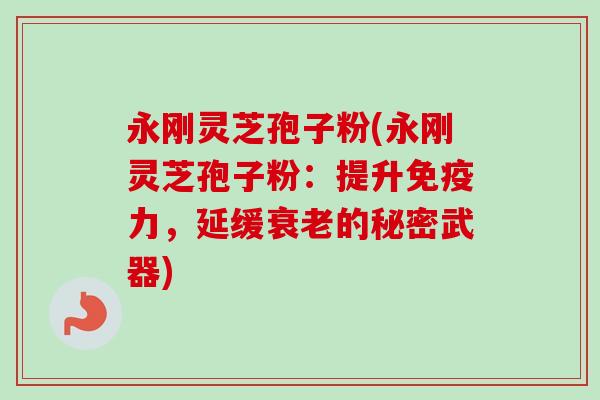 永刚灵芝孢子粉(永刚灵芝孢子粉:提升免疫力,延缓衰老的秘密武器)-第1张图片-卓越灵芝孢子粉 永刚灵芝孢子粉(永刚灵芝孢子粉:提升免疫力,延缓衰老的秘密武器)-第1张图片-卓越灵芝孢子粉