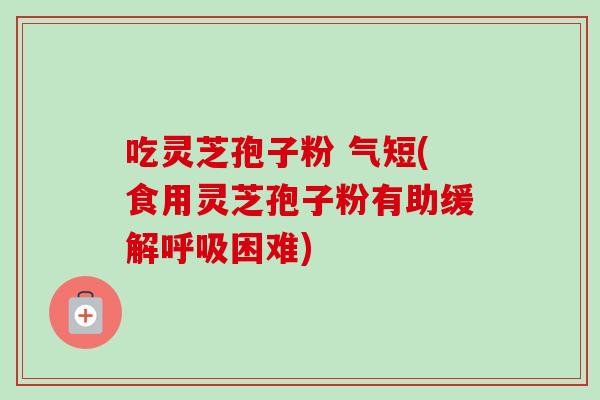 吃灵芝孢子粉 气短(食用灵芝孢子粉有助缓解呼吸困难)-第1张图片-卓越灵芝孢子粉 吃灵芝孢子粉 气短(食用灵芝孢子粉有助缓解呼吸困难)-第1张图片-卓越灵芝孢子粉