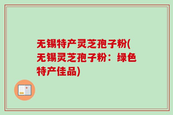 无锡特产灵芝孢子粉(无锡灵芝孢子粉:绿色特产佳品)-第1张图片-卓越灵芝孢子粉 无锡特产灵芝孢子粉(无锡灵芝孢子粉:绿色特产佳品)-第1张图片-卓越灵芝孢子粉