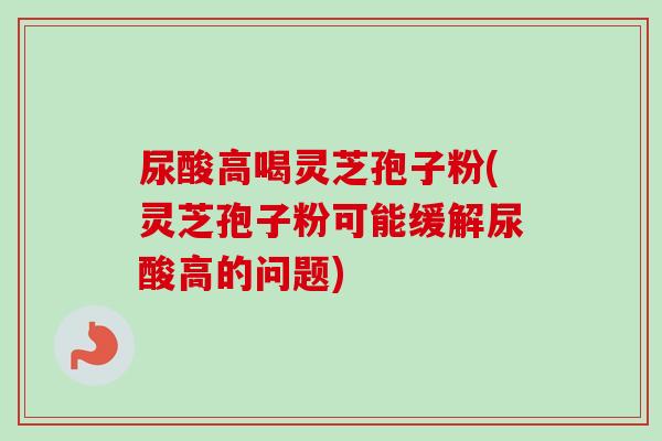 尿酸高喝灵芝孢子粉(灵芝孢子粉可能缓解尿酸高的问题)-第1张图片-卓越灵芝孢子粉 尿酸高喝灵芝孢子粉(灵芝孢子粉可能缓解尿酸高的问题)-第1张图片-卓越灵芝孢子粉