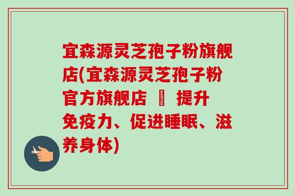 宜森源灵芝孢子粉旗舰店(宜森源灵芝孢子粉官方旗舰店 – 提升免疫力、促进睡眠、滋养身体)-第1张图片-卓越灵芝孢子粉