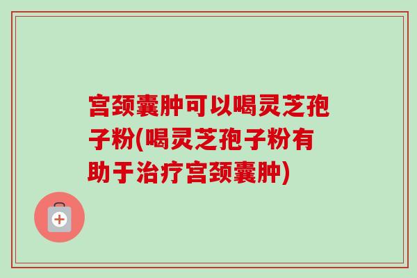 宫颈囊肿可以喝灵芝孢子粉(喝灵芝孢子粉有助于治疗宫颈囊肿)-第1张图片-卓越灵芝孢子粉 宫颈囊肿可以喝灵芝孢子粉(喝灵芝孢子粉有助于治疗宫颈囊肿)-第1张图片-卓越灵芝孢子粉