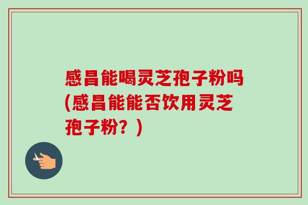 感昌能喝灵芝孢子粉吗(感昌能能否饮用灵芝孢子粉?)-第1张图片-卓越灵芝孢子粉 感昌能喝灵芝孢子粉吗(感昌能能否饮用灵芝孢子粉?)-第1张图片-卓越灵芝孢子粉