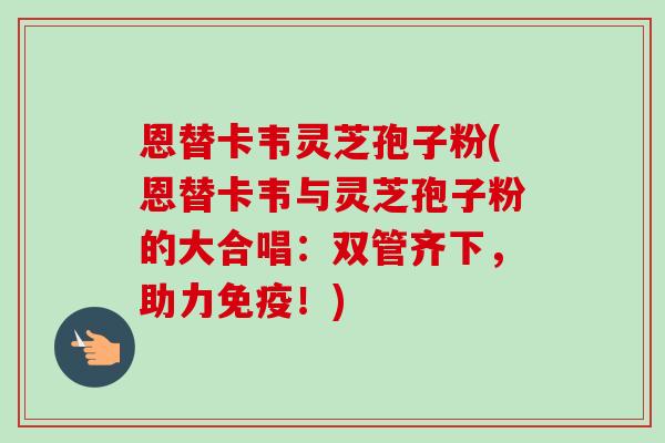 恩替卡韦灵芝孢子粉(恩替卡韦与灵芝孢子粉的大合唱:双管齐下,助力免疫!)-第1张图片-卓越灵芝孢子粉 恩替卡韦灵芝孢子粉(恩替卡韦与灵芝孢子粉的大合唱:双管齐下,助力免疫!)-第1张图片-卓越灵芝孢子粉