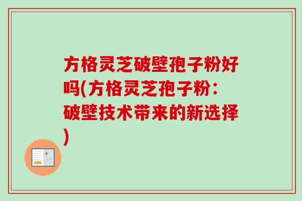 方格灵芝破壁孢子粉好吗(方格灵芝孢子粉:破壁技术带来的新选择)-第1张图片-卓越灵芝孢子粉 方格灵芝破壁孢子粉好吗(方格灵芝孢子粉:破壁技术带来的新选择)-第1张图片-卓越灵芝孢子粉