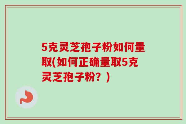5克灵芝孢子粉如何量取(如何正确量取5克灵芝孢子粉？)-第1张图片-卓越灵芝孢子粉