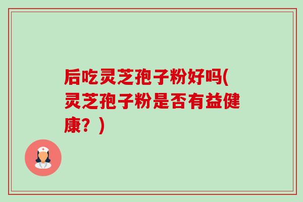 后吃灵芝孢子粉好吗(灵芝孢子粉是否有益健康?)-第1张图片-卓越灵芝孢子粉 后吃灵芝孢子粉好吗(灵芝孢子粉是否有益健康?)-第1张图片-卓越灵芝孢子粉